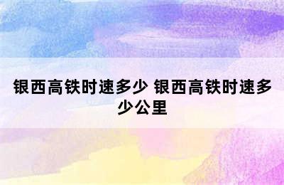 银西高铁时速多少 银西高铁时速多少公里